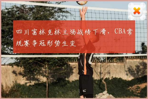 四川富林克林主场战绩下滑，CBA常规赛争冠形势生变