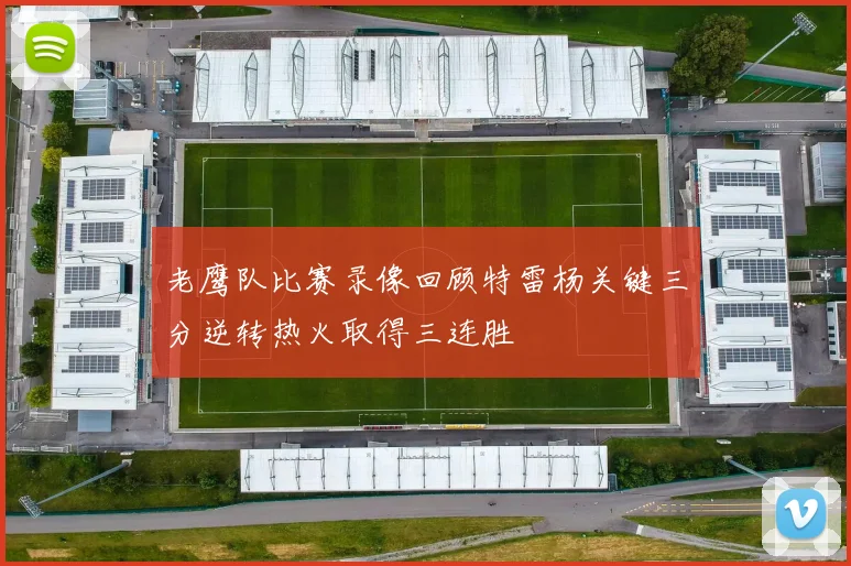 老鹰队比赛录像回顾特雷杨关键三分逆转热火取得三连胜