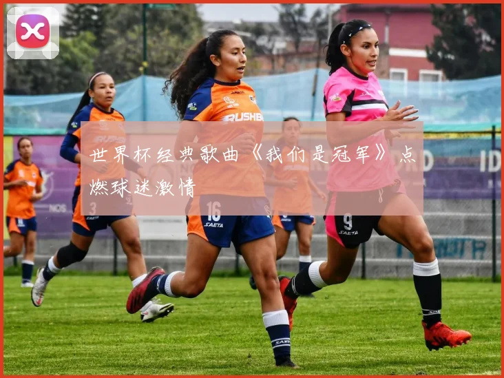 世界杯经典歌曲《我们是冠军》点燃球迷激情