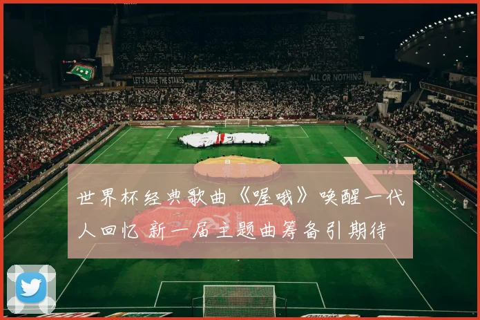 世界杯经典歌曲《喔哦》唤醒一代人回忆 新一届主题曲筹备引期待