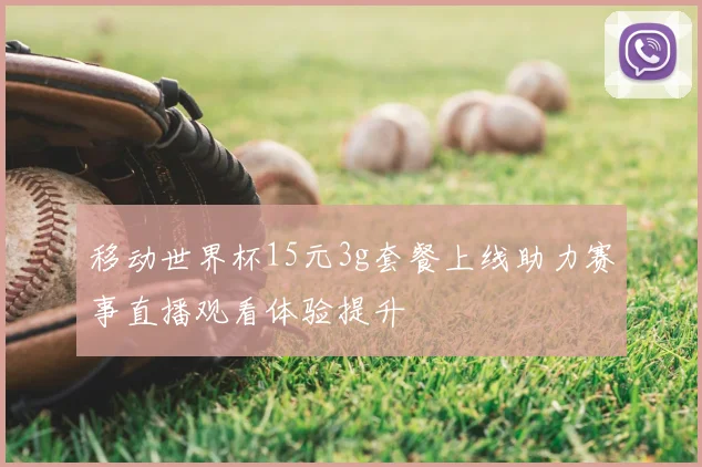 移动世界杯15元3g套餐上线助力赛事直播观看体验提升