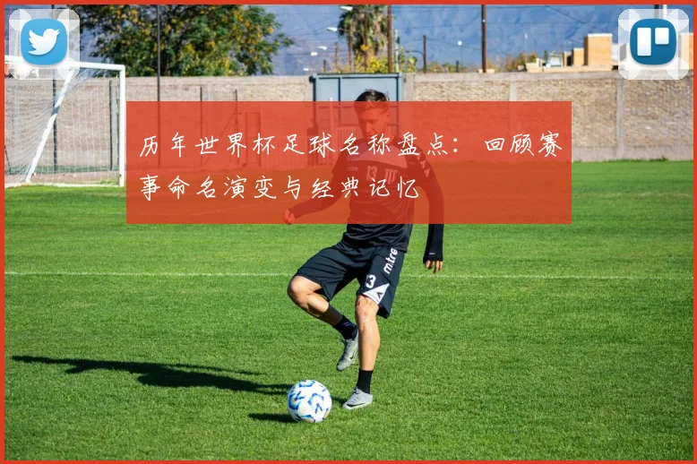 历年世界杯足球名称盘点：回顾赛事命名演变与经典记忆
