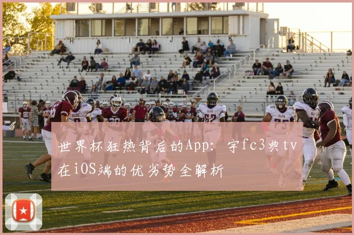 世界杯狂热背后的App：宇fc3典tv在iOS端的优劣势全解析
