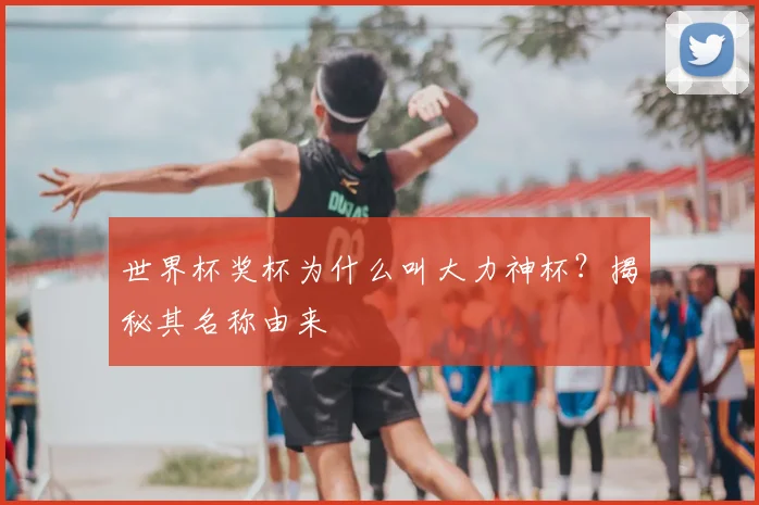 世界杯奖杯为什么叫大力神杯？揭秘其名称由来