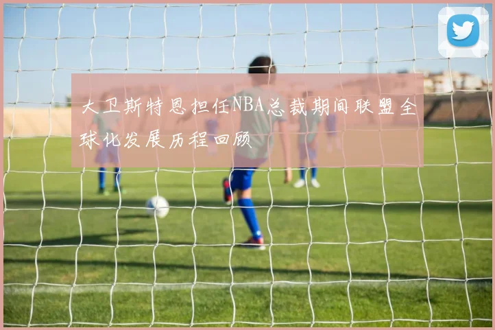 大卫斯特恩担任NBA总裁期间联盟全球化发展历程回顾