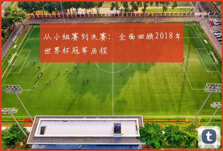 从小组赛到决赛：全面回顾2018年世界杯冠军历程
