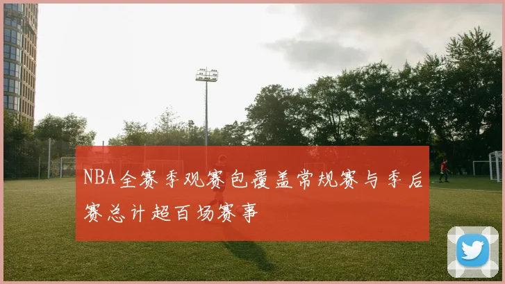NBA全赛季观赛包覆盖常规赛与季后赛总计超百场赛事