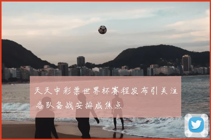 天天中彩票世界杯赛程发布引关注 各队备战安排成焦点