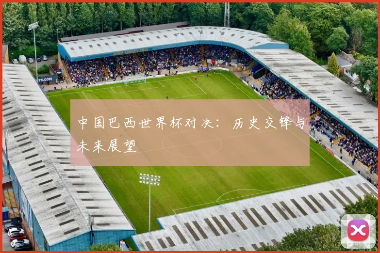 中国巴西世界杯对决：历史交锋与未来展望