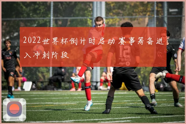 2022世界杯倒计时启动 赛事筹备进入冲刺阶段