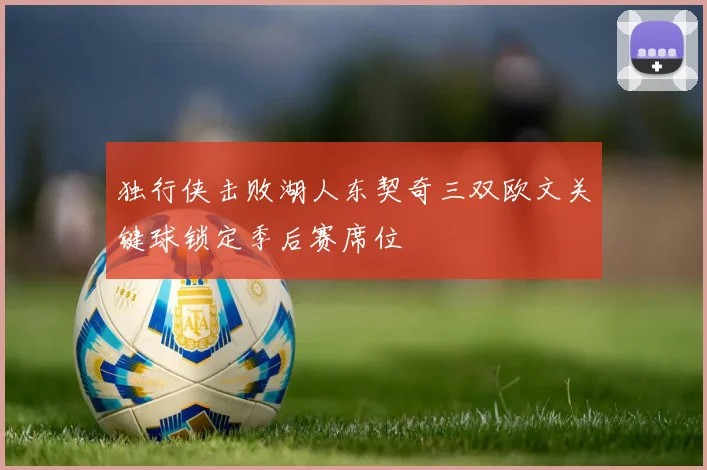 独行侠击败湖人东契奇三双欧文关键球锁定季后赛席位