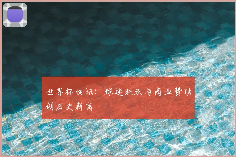 世界杯快讯：球迷狂欢与商业赞助创历史新高