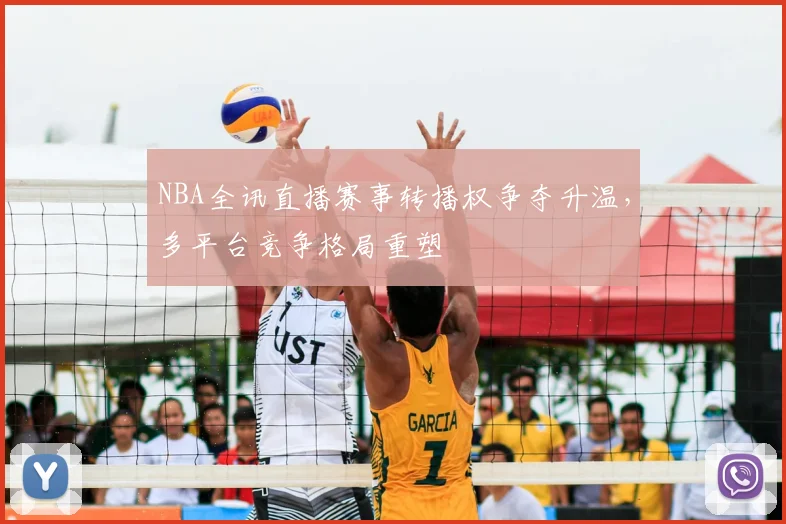 NBA全讯直播赛事转播权争夺升温，多平台竞争格局重塑