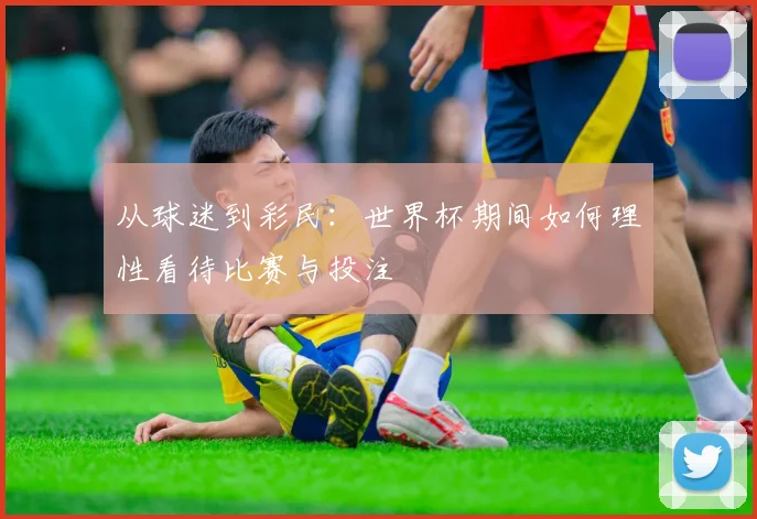 从球迷到彩民：世界杯期间如何理性看待比赛与投注