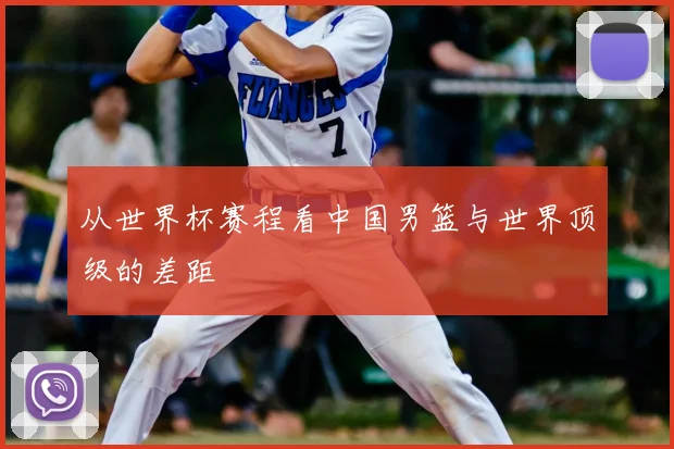 从世界杯赛程看中国男篮与世界顶级的差距