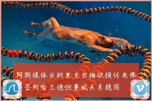 阿斯媒体分析里克尔梅欲模仿老佛爷签约哈兰德但曼城关系稳固