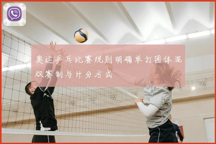 奥运乒乓比赛规则明确单打团体混双赛制与计分方式