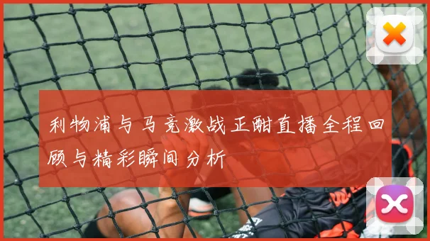 利物浦与马竞激战正酣直播全程回顾与精彩瞬间分析