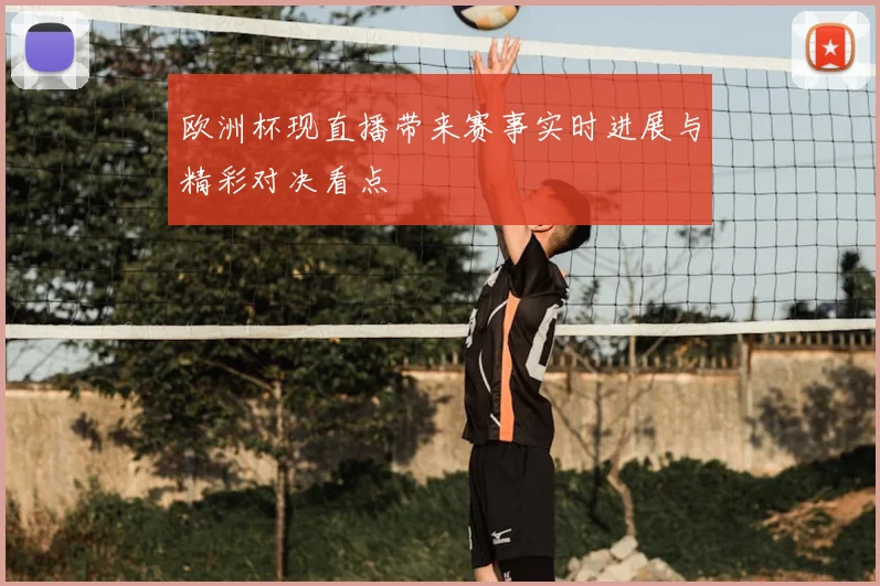 欧洲杯现直播带来赛事实时进展与精彩对决看点