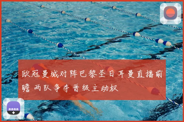 欧冠曼城对阵巴黎圣日耳曼直播前瞻 两队争夺晋级主动权