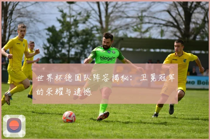 世界杯德国队阵容揭秘:卫冕冠军的荣耀与遗憾