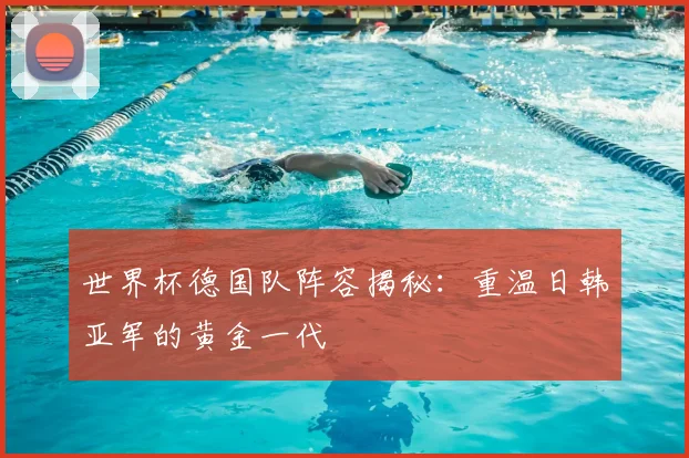 世界杯德国队阵容揭秘：重温日韩亚军的黄金一代