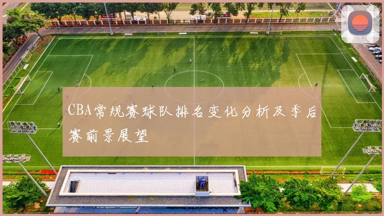 CBA常规赛球队排名变化分析及季后赛前景展望