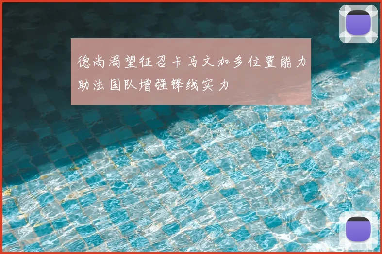 德尚渴望征召卡马文加多位置能力助法国队增强锋线实力