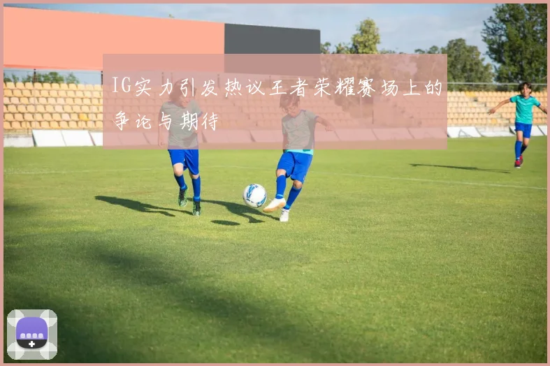 IG实力引发热议王者荣耀赛场上的争论与期待