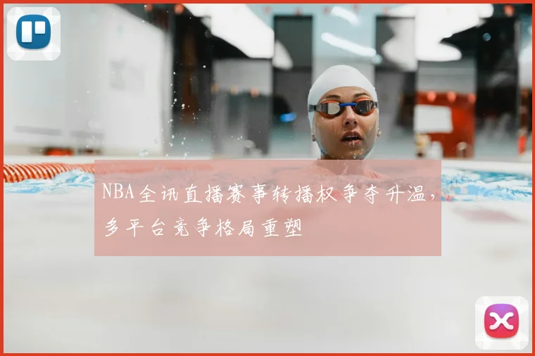 NBA全讯直播赛事转播权争夺升温，多平台竞争格局重塑