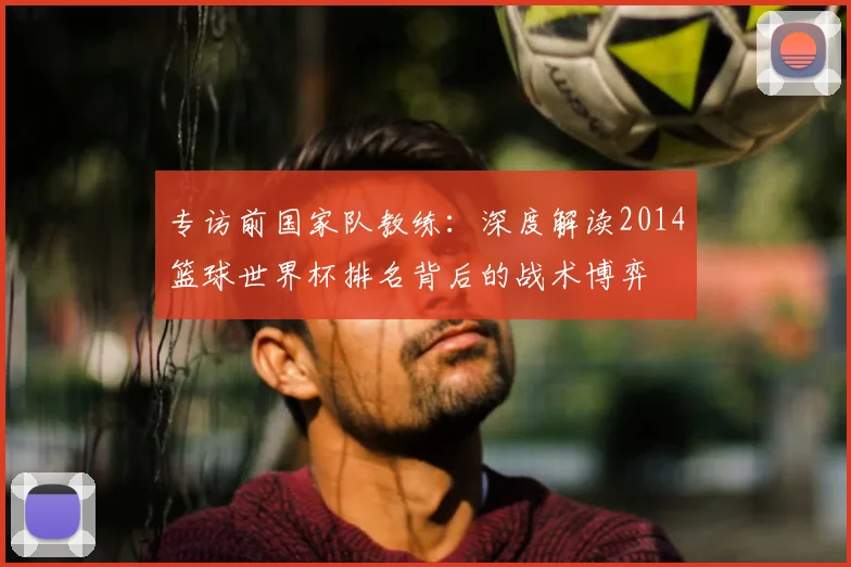 专访前国家队教练：深度解读2014篮球世界杯排名背后的战术博弈