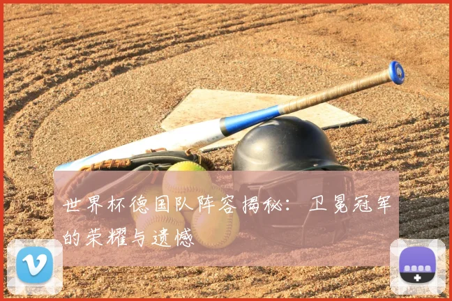 世界杯德国队阵容揭秘：卫冕冠军的荣耀与遗憾