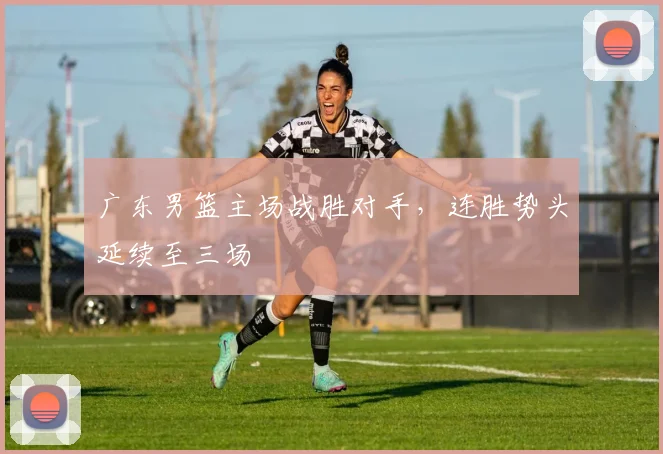 广东男篮主场战胜对手，连胜势头延续至三场