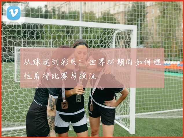 从球迷到彩民：世界杯期间如何理性看待比赛与投注