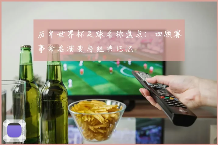 历年世界杯足球名称盘点：回顾赛事命名演变与经典记忆