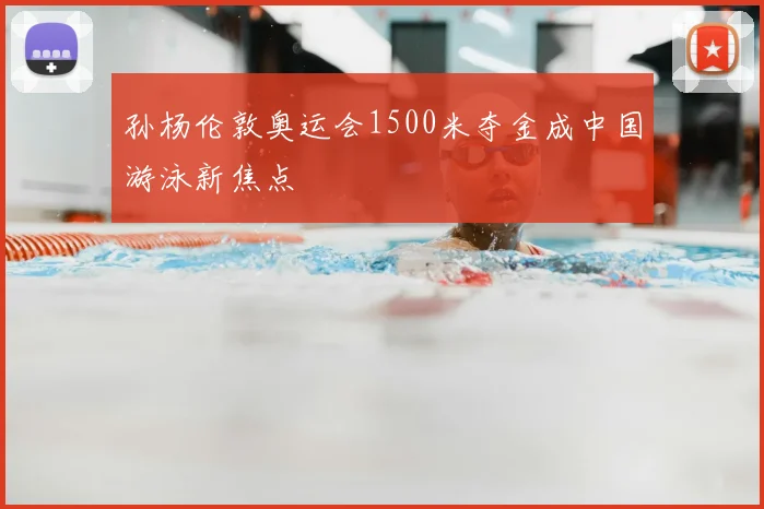 孙杨伦敦奥运会1500米夺金成中国游泳新焦点