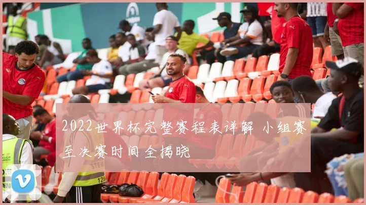 2022世界杯完整赛程表详解 小组赛至决赛时间全揭晓