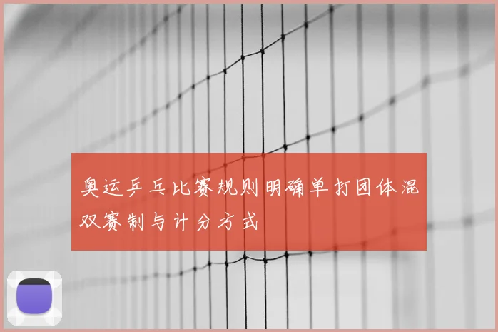 奥运乒乓比赛规则明确单打团体混双赛制与计分方式