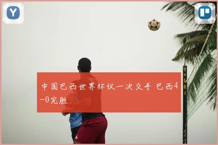 中国巴西世界杯仅一次交手 巴西4-0完胜