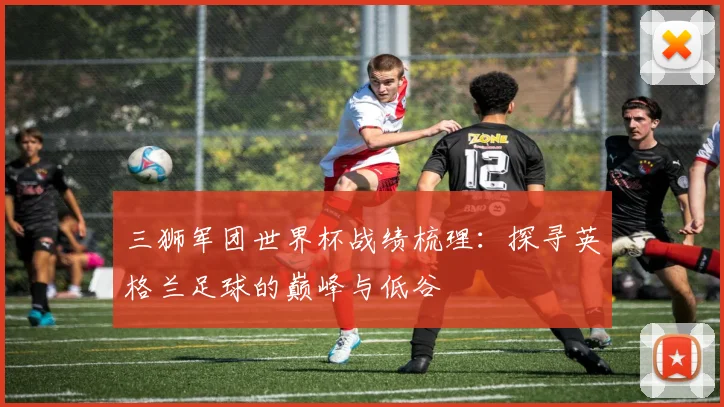 三狮军团世界杯战绩梳理：探寻英格兰足球的巅峰与低谷