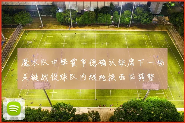 魔术队中锋霍华德确认缺席下一场关键战役球队内线轮换面临调整