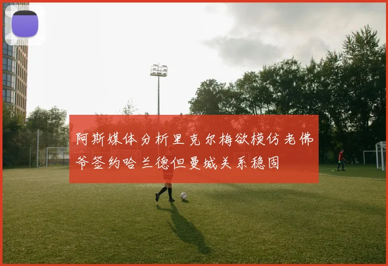 阿斯媒体分析里克尔梅欲模仿老佛爷签约哈兰德但曼城关系稳固