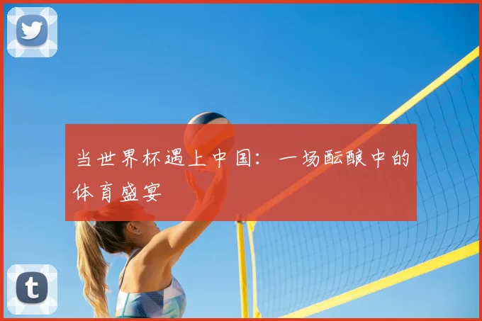 当世界杯遇上中国:一场酝酿中的体育盛宴