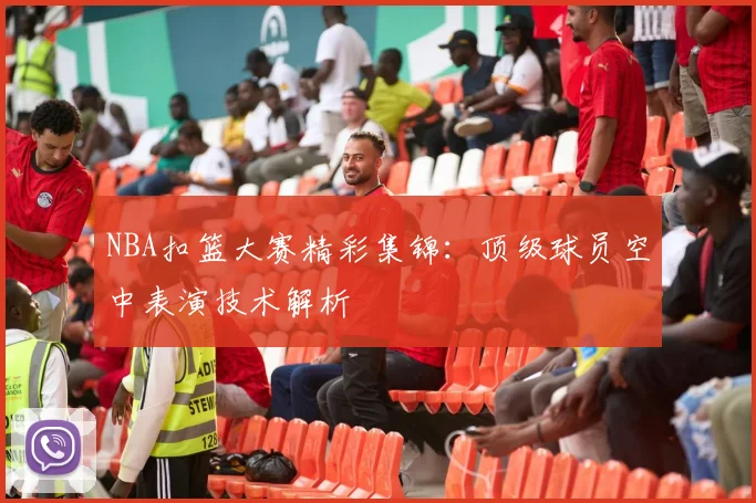 NBA扣篮大赛精彩集锦：顶级球员空中表演技术解析