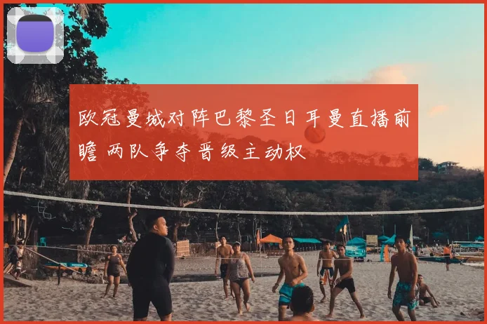 欧冠曼城对阵巴黎圣日耳曼直播前瞻 两队争夺晋级主动权