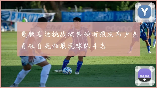 曼联客场挑战埃弗顿海报发布卢克肖独自亮相展现球队斗志