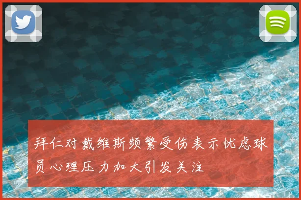 拜仁对戴维斯频繁受伤表示忧虑球员心理压力加大引发关注