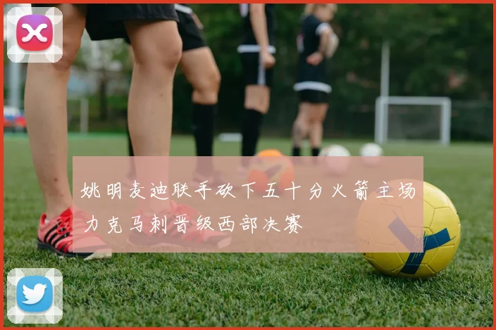 姚明麦迪联手砍下五十分火箭主场力克马刺晋级西部决赛