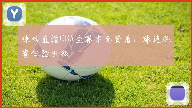 咪咕直播CBA全赛季免费看，球迷观赛体验升级