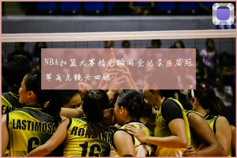 NBA扣篮大赛精彩瞬间全记录历届冠军高光镜头回顾